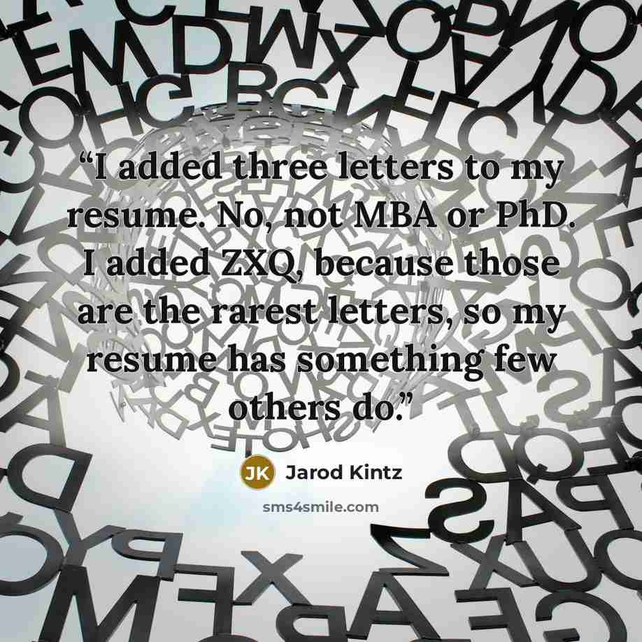 “I added three letters to my resume. No, not MBA or PhD. I added ZXQ, because those are the rarest letters, so my resume has something few others do.” quote by Jarod Kintz