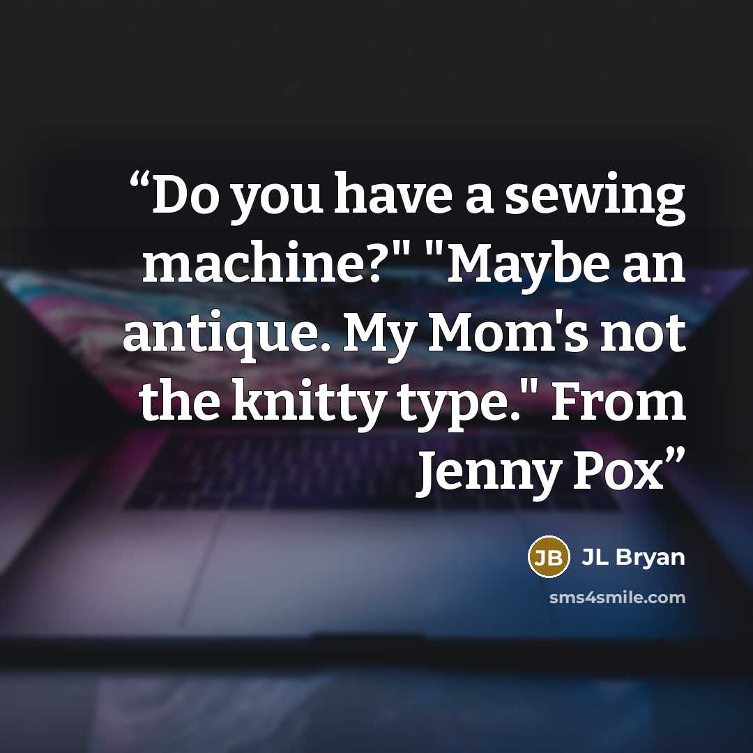 “Do you have a sewing machine?" "Maybe an antique. My Mom's not the knitty type." From Jenny Pox” quote by JL Bryan