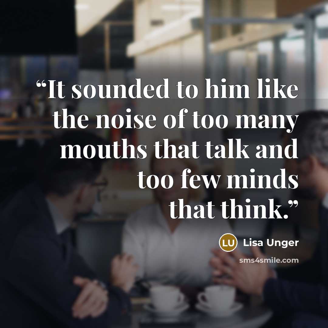 “It sounded to him like the noise of too many mouths that talk and too few minds that think.” quote by Lisa Unger