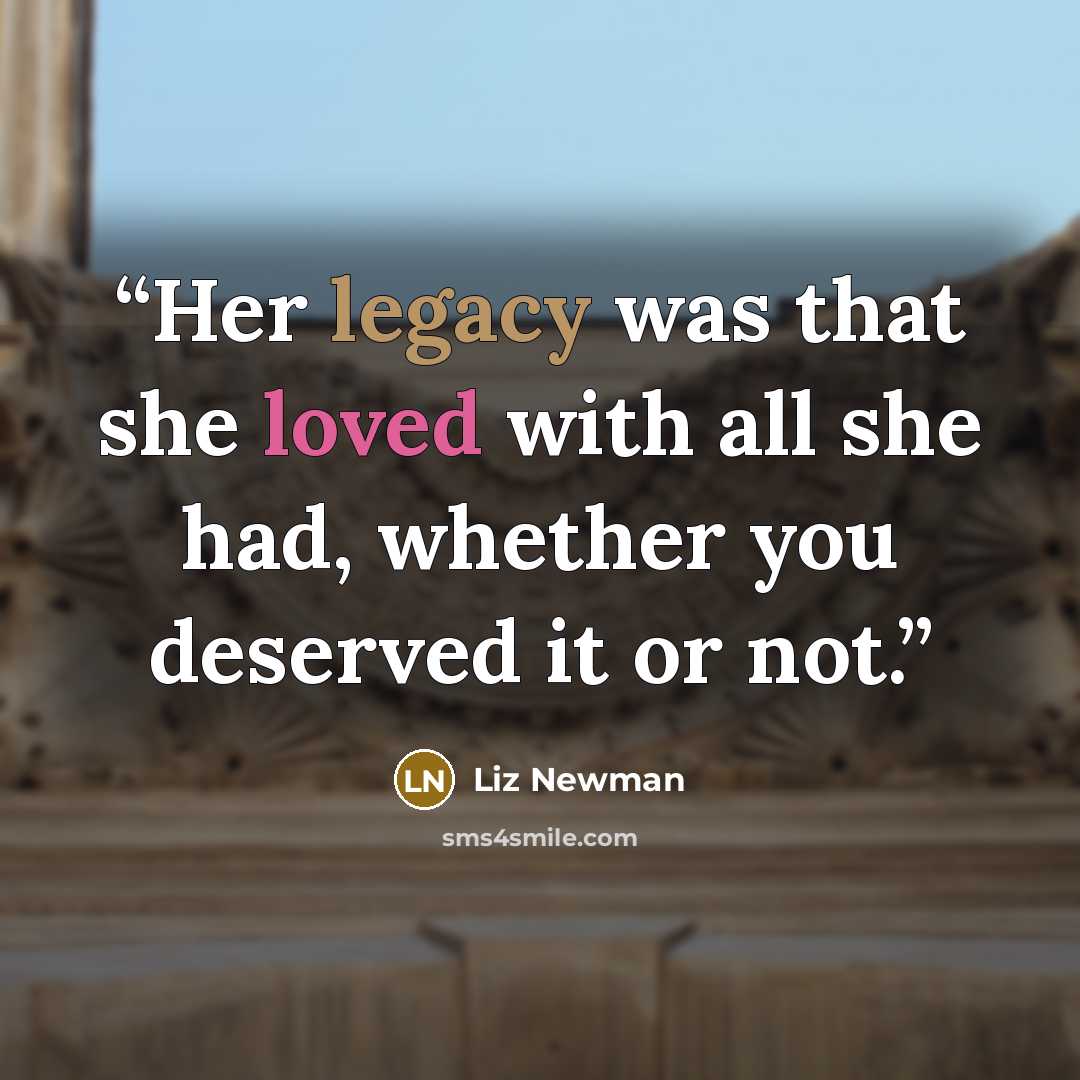 “Her legacy was that she loved with all she had, whether you deserved it or not.” quote by Liz Newman