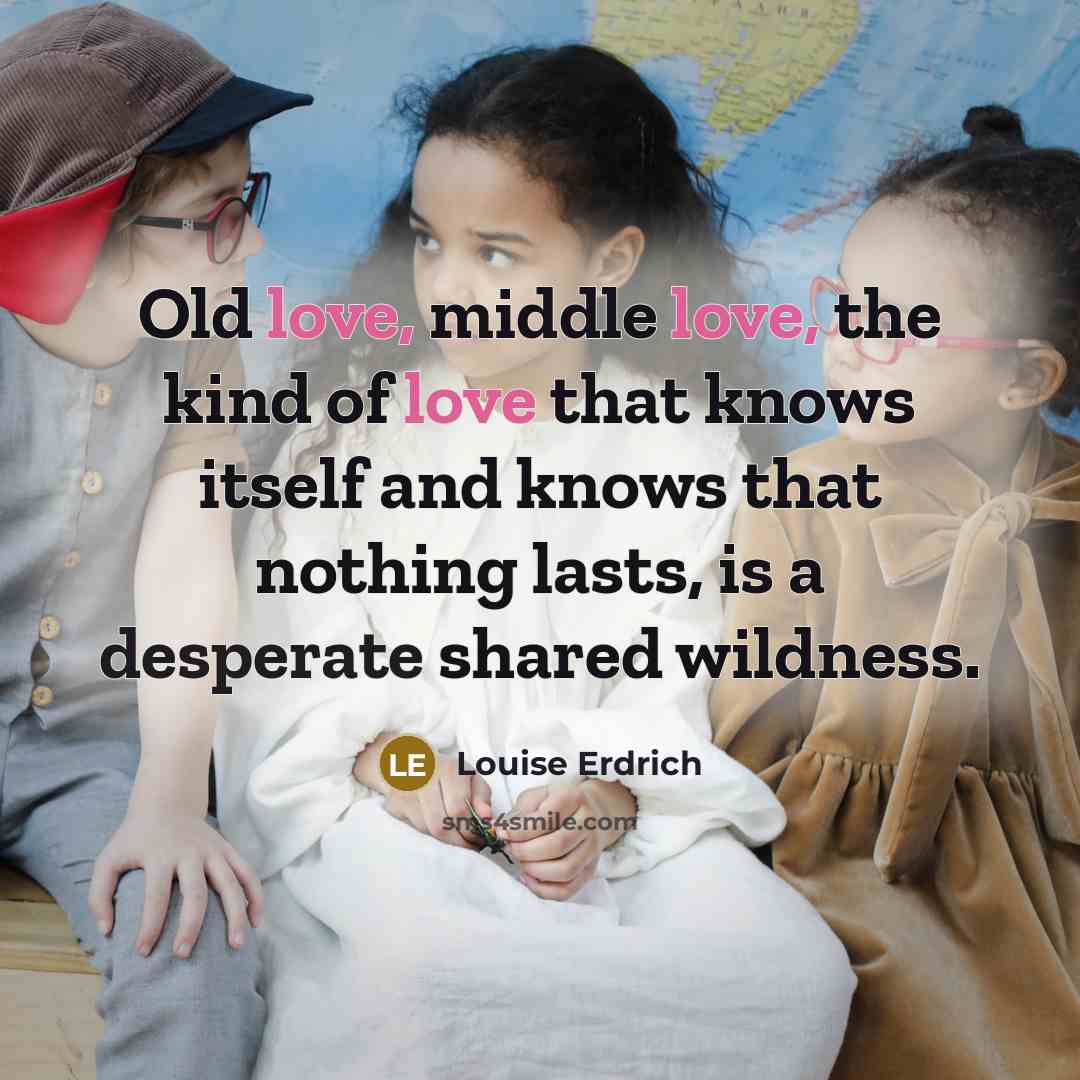 “Old love, middle love, the kind of love that knows…” quote by Louise Erdrich