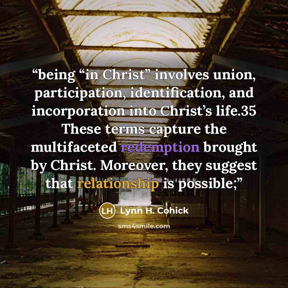 “being “in Christ” involves union, participation, identification, and incorporation into Christ’s life.35 These terms capture the multifaceted redemption brought by Christ. Moreover, they suggest that relationship is possible;” quote by Lynn H. Cohick