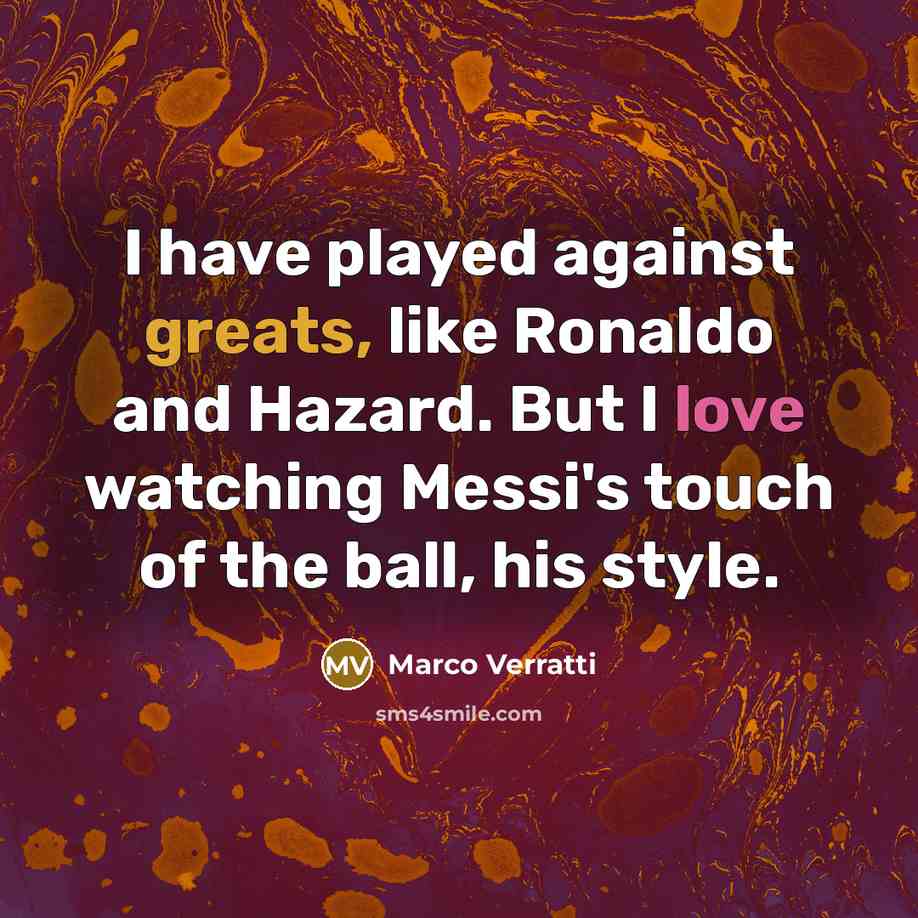 “I have played against greats, like Ronaldo and Hazard. But I love watching Messi's touch of the ball, his style.” quote by Marco Verratti