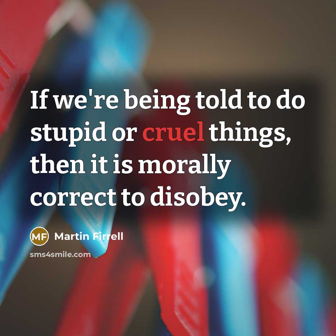 “If we're being told to do stupid or cruel things, then it is morally correct to disobey.” quote by Martin Firrell