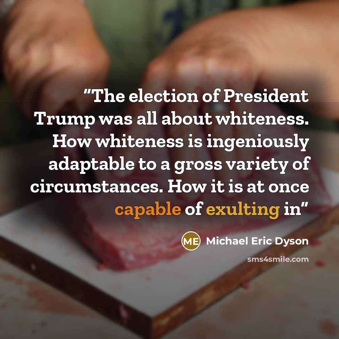 “The election of President Trump was all about whiteness. How whiteness is ingeniously adaptable to a gross variety of circumstances. How it is at once capable of exulting in” quote by Michael Eric Dyson