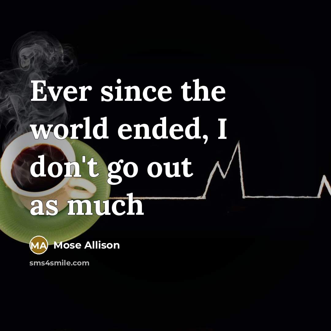 “Ever since the world ended, I don't go out as much” quote by Mose Allison