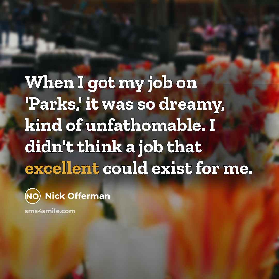 “When I got my job on 'Parks,' it was so dreamy, kind of unfathomable. I didn't think a job that excellent could exist for me.” quote by Nick Offerman