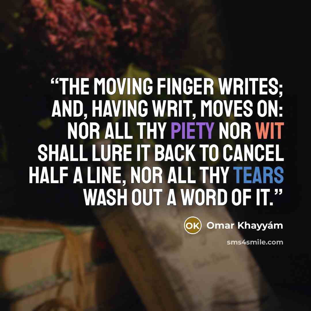 “The Moving Finger writes; and, having writ, Moves on: nor all thy Piety nor Wit Shall lure it back to cancel half a Line, Nor all thy Tears wash out a Word of it.” quote by Omar Khayyám