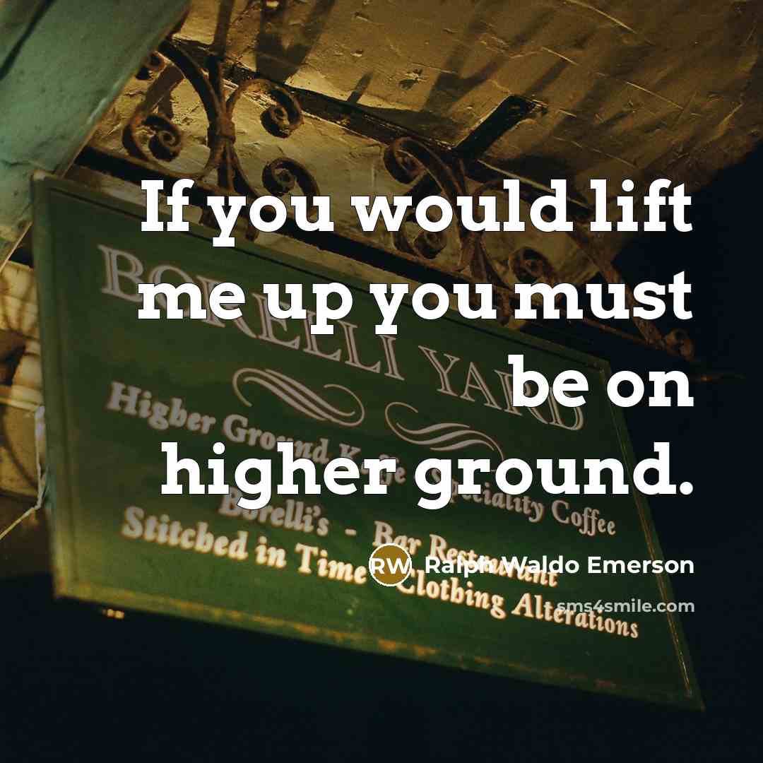 “If you would lift me up you must be on higher ground.” quote by Ralph Waldo Emerson