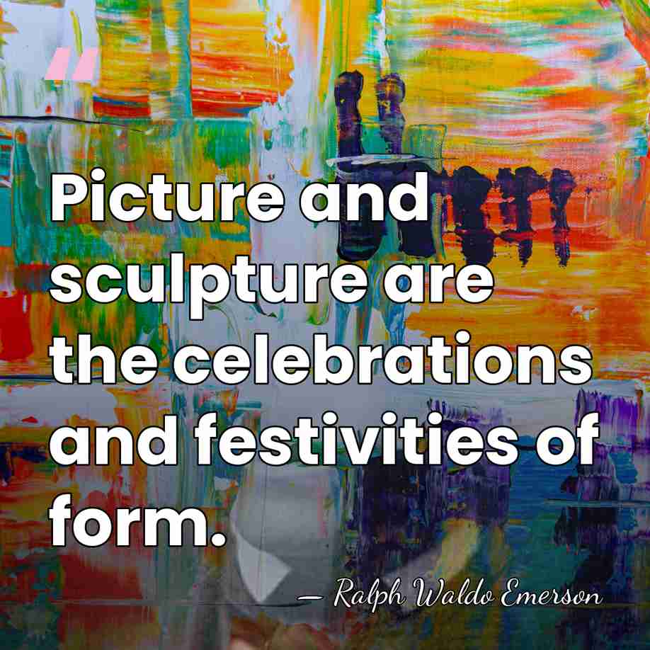 Picture and sculpture are the celebrations and festivities of form. - Ralph Waldo Emerson