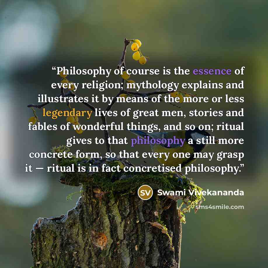 “Philosophy of course is the essence of every religion; mythology explains and illustrates it by means of the more or less legendary lives of great men, stories and fables of wonderful things, and so on; ritual gives to that philosophy a still more concrete form, so that every one may grasp it…” quote by Swami Vivekananda