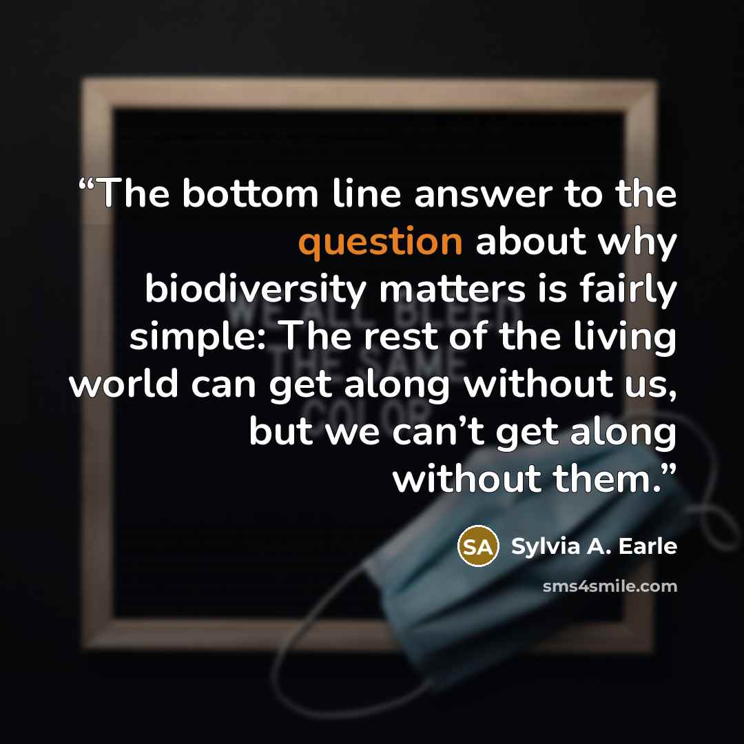 “The bottom line answer to the question about why biodiversity matters is fairly simple: The rest of the living world can get along without us, but we can’t get along without them.” quote by Sylvia A. Earle