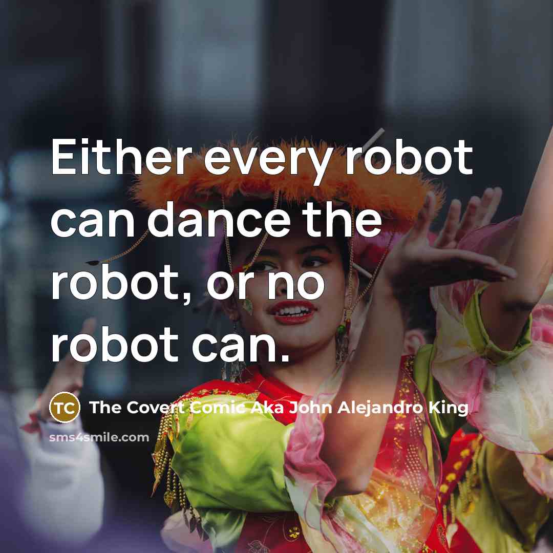 “Either every robot can dance the robot, or no robot…” quote by The Covert Comic Aka John Alejandro King