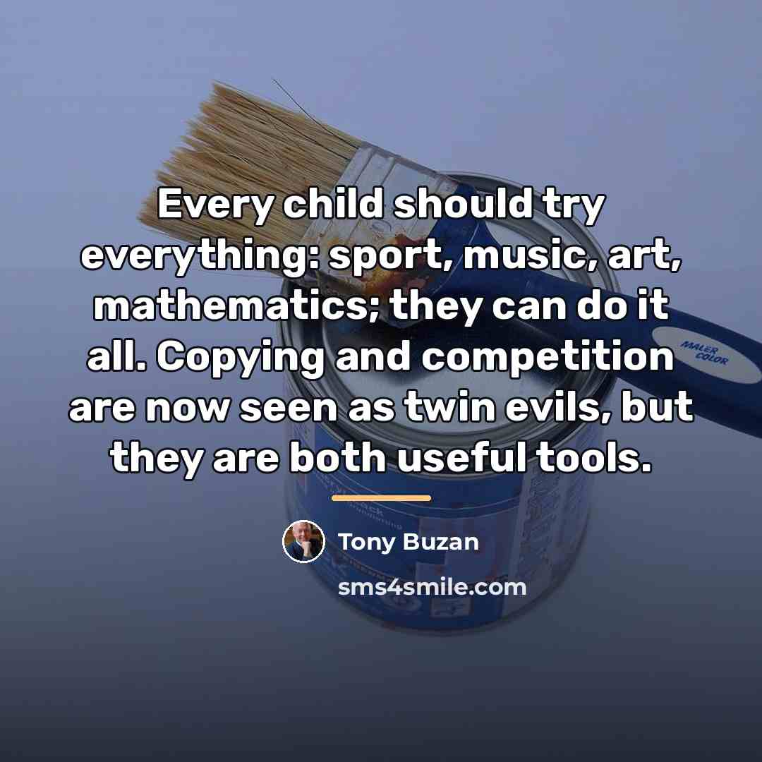 “Every child should try everything: sport, music, art, mathematics; they…” quote by Tony Buzan