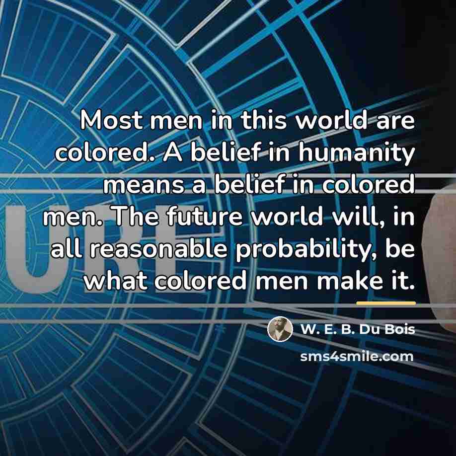“Most men in this world are colored. A belief in…” quote by W. E. B. Du Bois