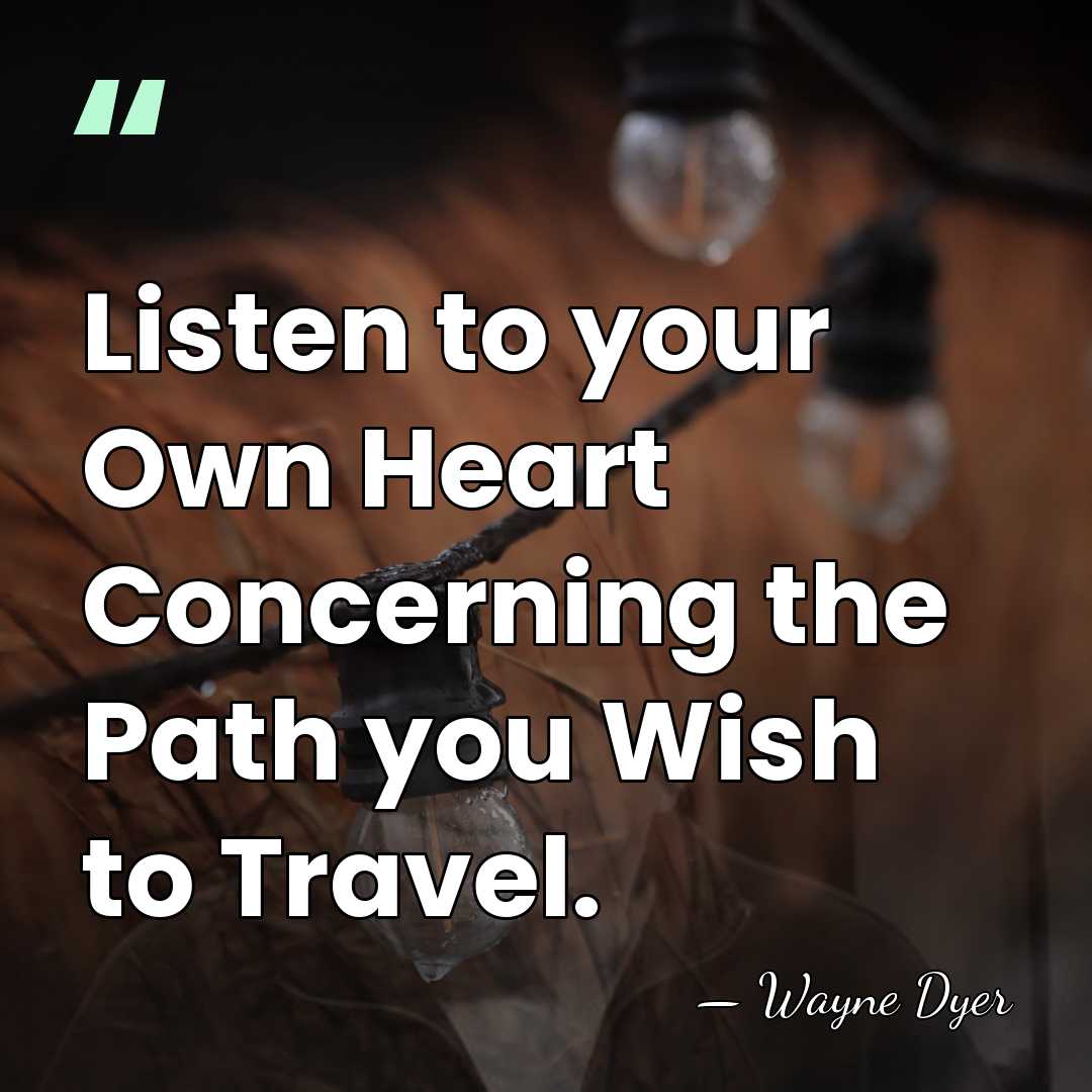 Listen to your Own Heart Concerning the Path you Wish to Travel. - Wayne Dyer