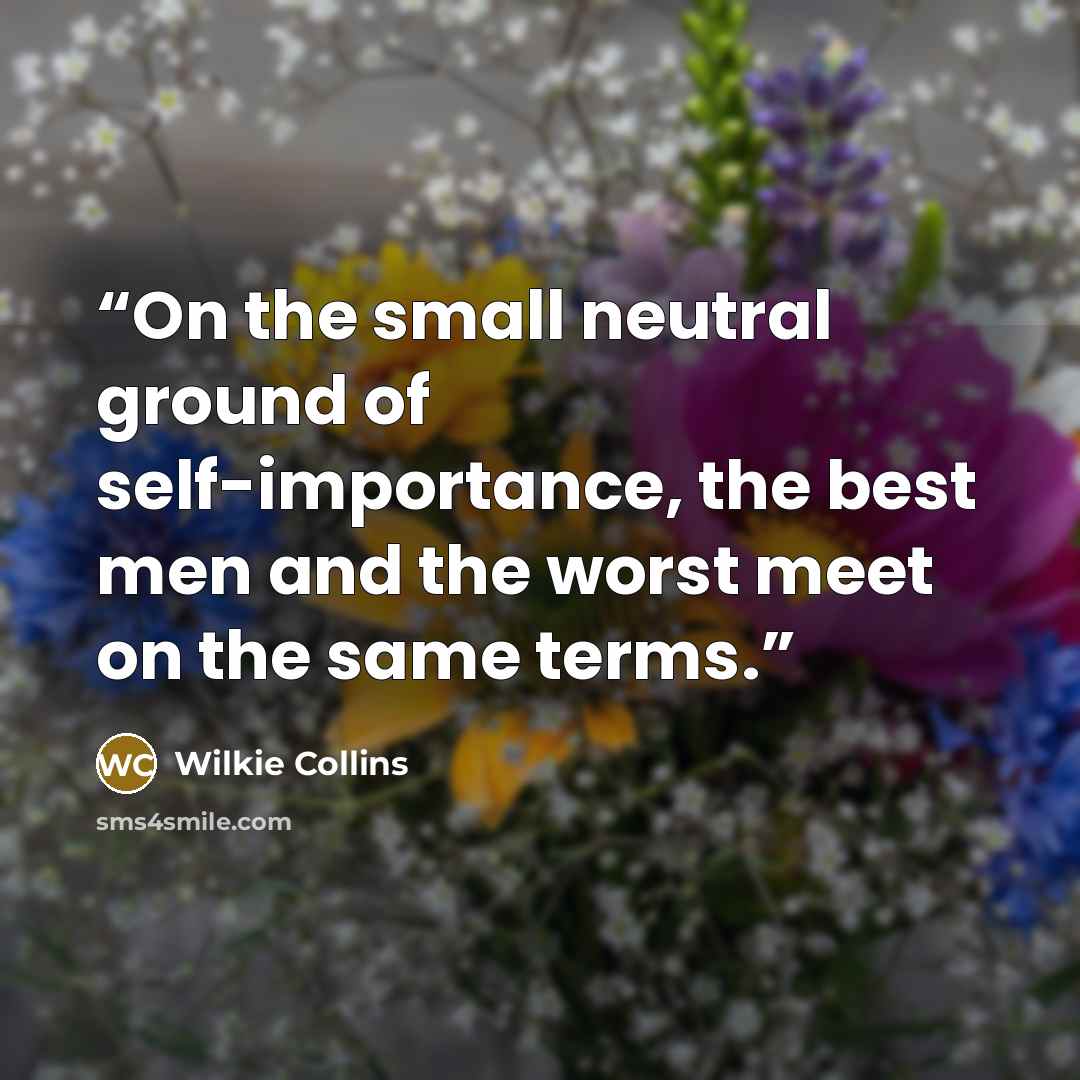 “On the small neutral ground of self-importance, the best men and the worst meet on the same terms.” quote by Wilkie Collins