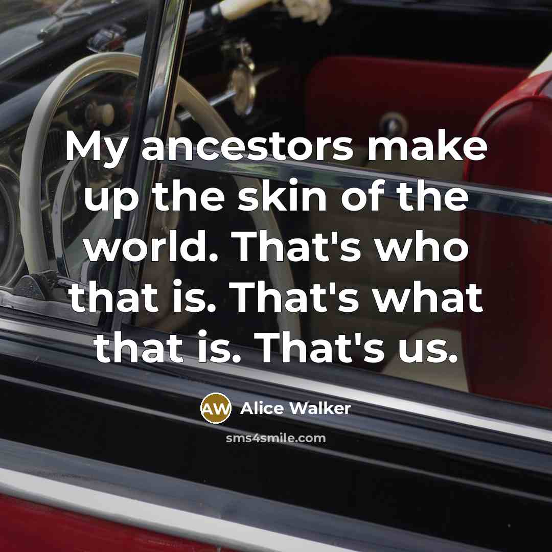“My ancestors make up the skin of the world. That's…” quote by Alice Walker