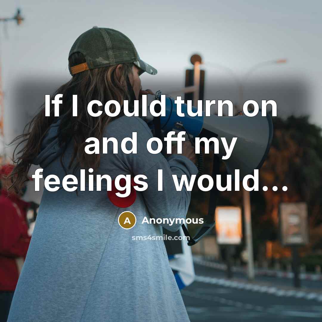 “If I could turn on and off my feelings I would...” quote by Anonymous