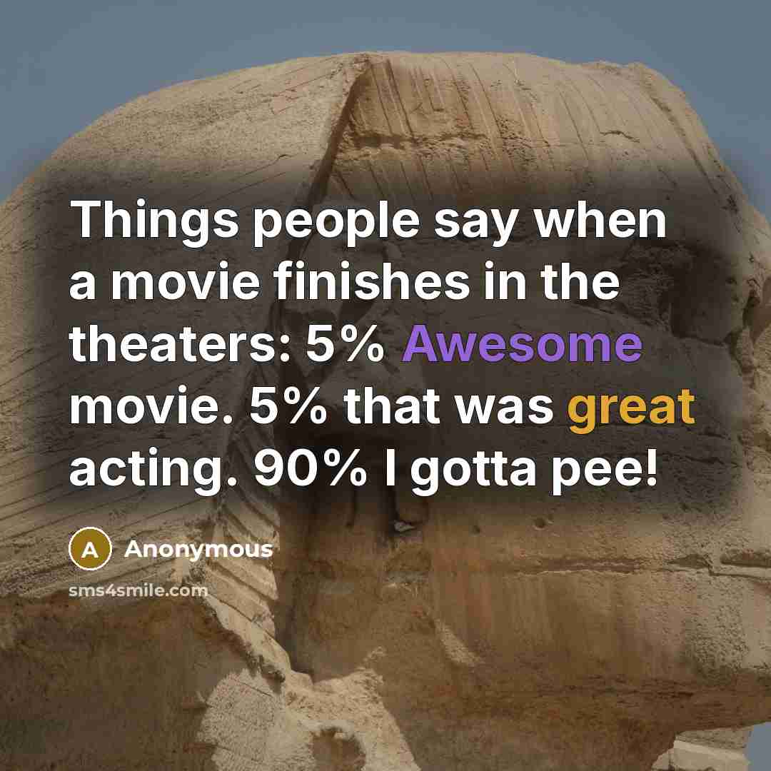 “Things people say when a movie finishes in the theaters: 5% Awesome movie. 5% that was great acting. 90% I gotta pee!” quote by Anonymous