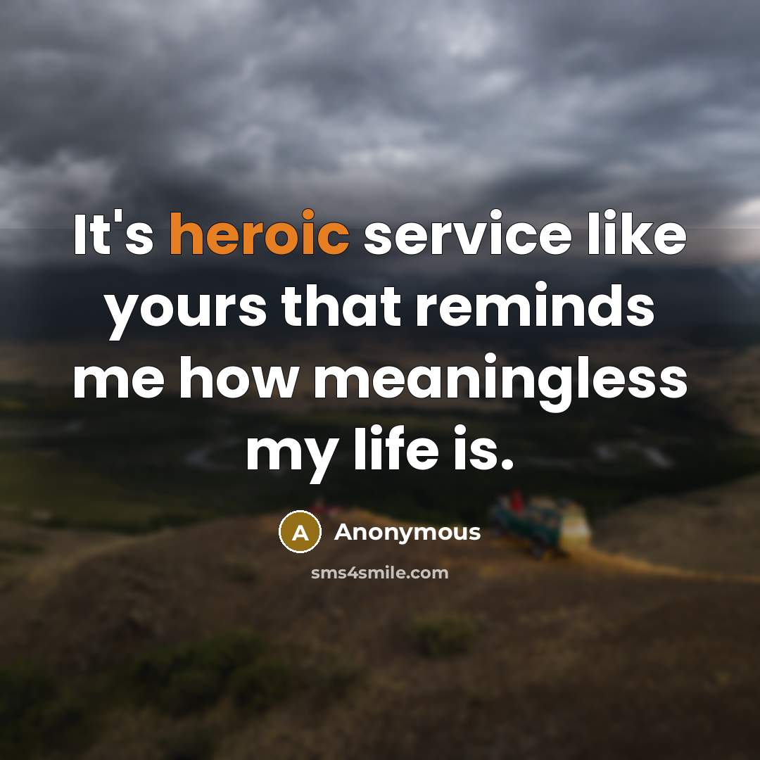 “It's heroic service like yours that reminds me how meaningless…” quote by Anonymous