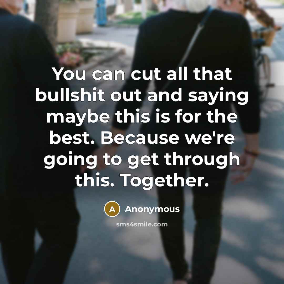 “You can cut all that bullshit out and saying maybe this is for the best. Because we're going to get through this. Together.” quote by Anonymous