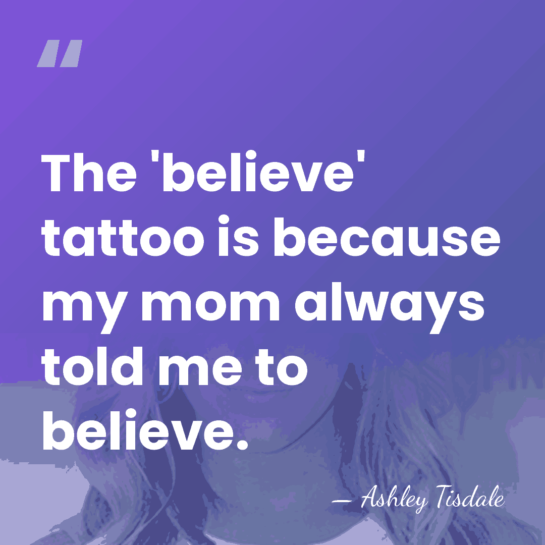 The 'believe' tattoo is because my mom always told me to believe. - Ashley Tisdale
