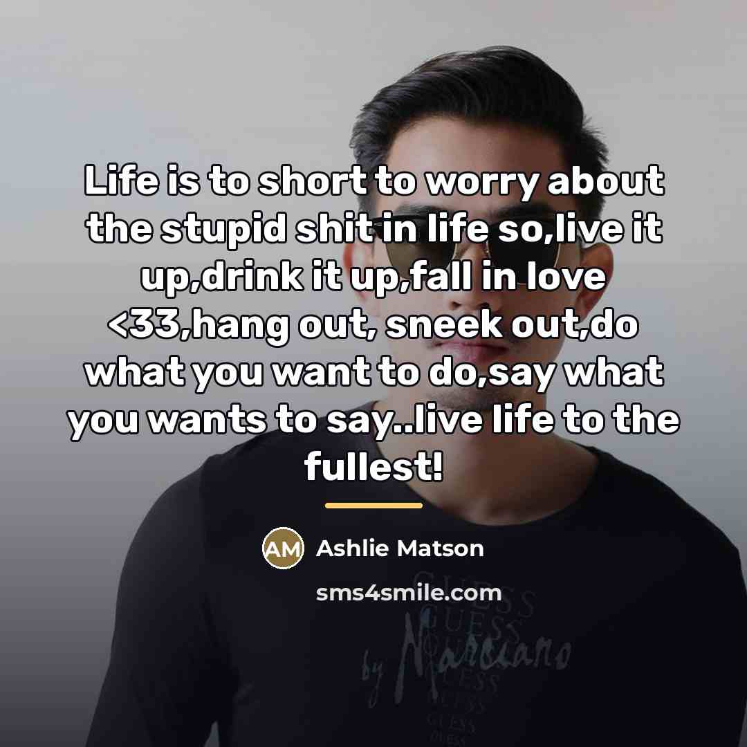 “Life is to short to worry about the stupid shit…” quote by Ashlie Matson