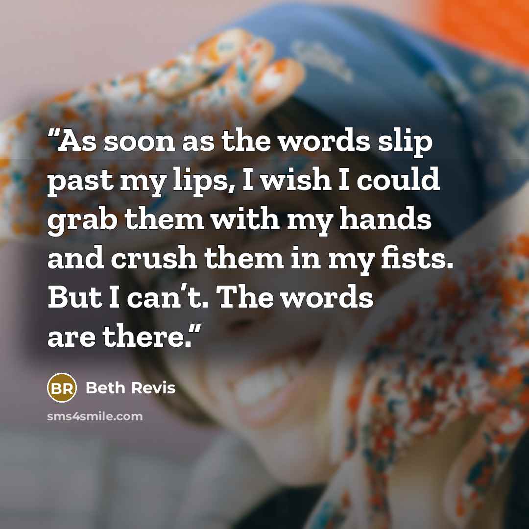 “As soon as the words slip past my lips, I wish I could grab them with my hands and crush them in my fists. But I can’t. The words are there.” quote by Beth Revis