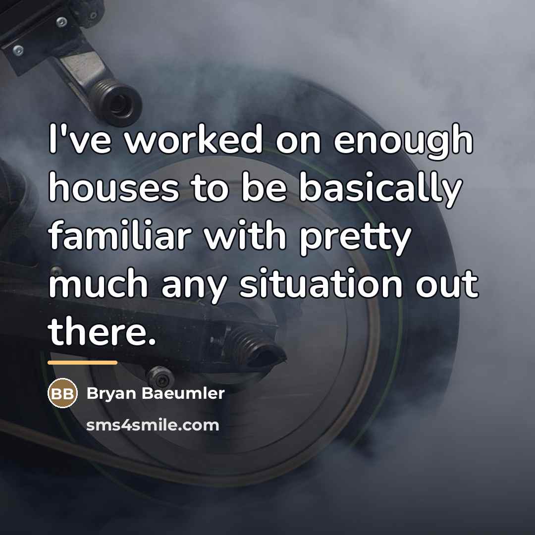 “I've worked on enough houses to be basically familiar with…” quote by Bryan Baeumler