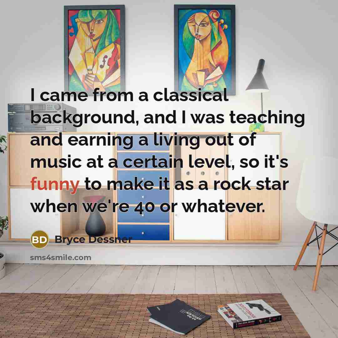 “I came from a classical background, and I was teaching and earning a living out of music at a certain level, so it's funny to make it as a rock star when we're 40 or whatever.” quote by Bryce Dessner