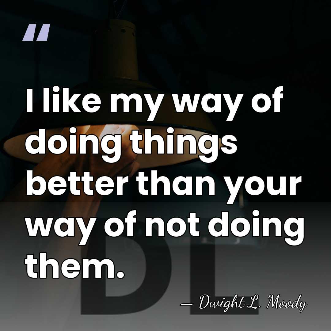 I like my way of doing things better than your way of&hellip; - Dwight L. Moody