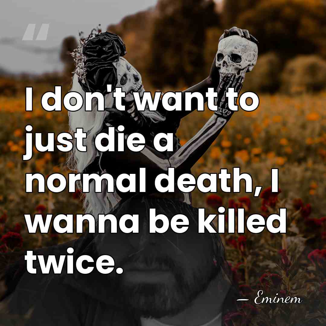 I don't want to just die a normal death, I wanna be&hellip; - Eminem
