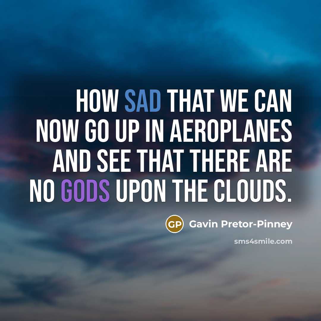 “How sad that we can now go up in aeroplanes and see that there are no gods upon the clouds.” quote by Gavin Pretor-Pinney