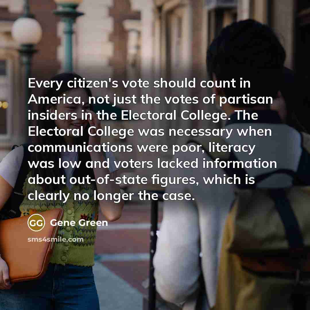 “Every citizen's vote should count in America, not just the votes of partisan insiders in the Electoral College. The Electoral College was necessary when communications were poor, literacy was low and voters lacked information about out-of-state figures, which is clearly no longer the case.” quote by Gene Green