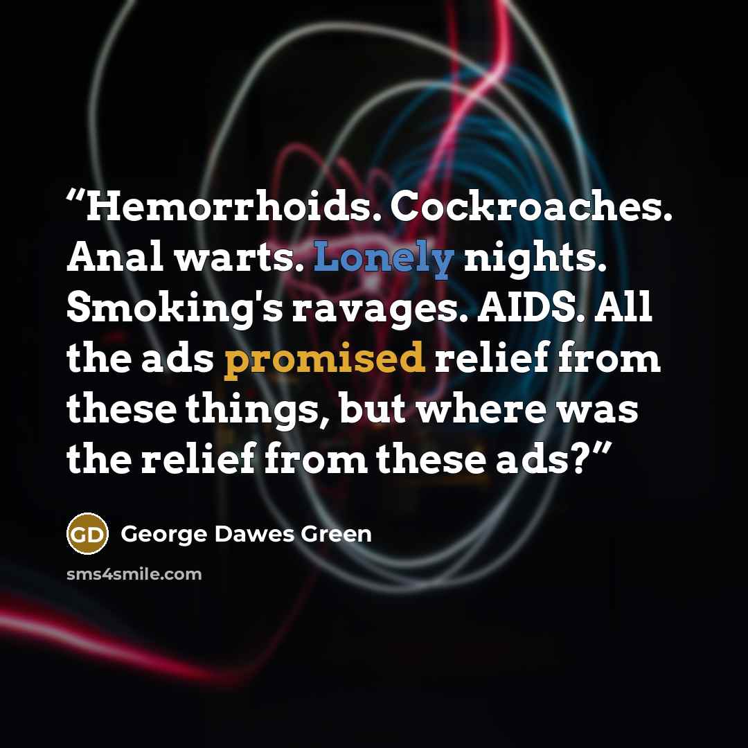 “Hemorrhoids. Cockroaches. Anal warts. Lonely nights. Smoking's ravages. AIDS. All the ads promised relief from these things, but where was the relief from these ads?” quote by George Dawes Green