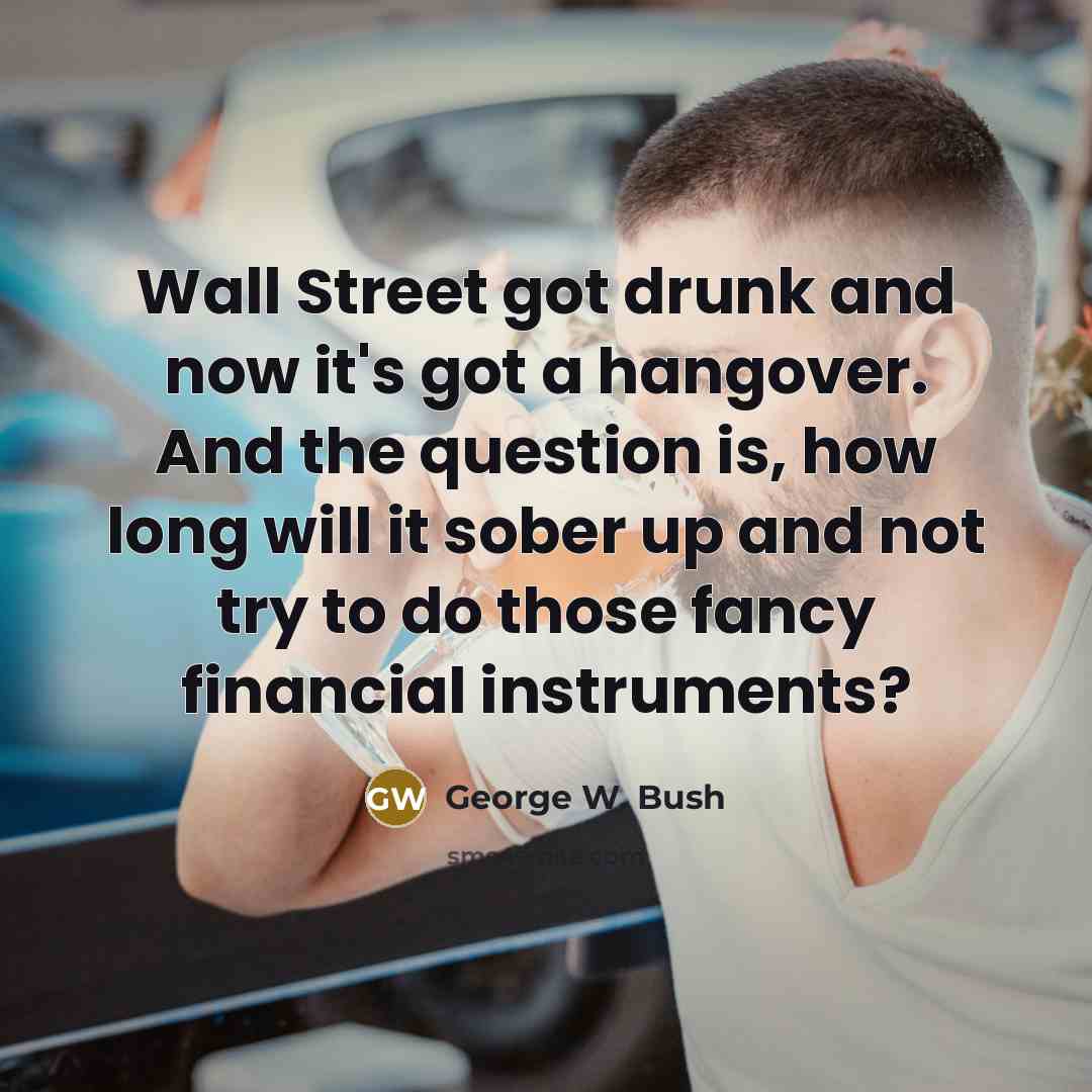 “Wall Street got drunk and now it's got a hangover.…” quote by George W. Bush