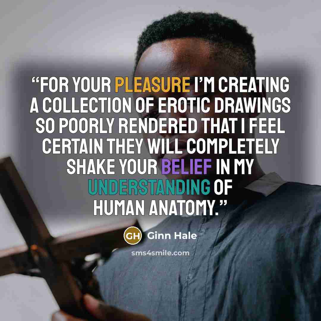 “For your pleasure I’m creating a collection of erotic drawings so poorly rendered that I feel certain they will completely shake your belief in my understanding of human anatomy.” quote by Ginn Hale