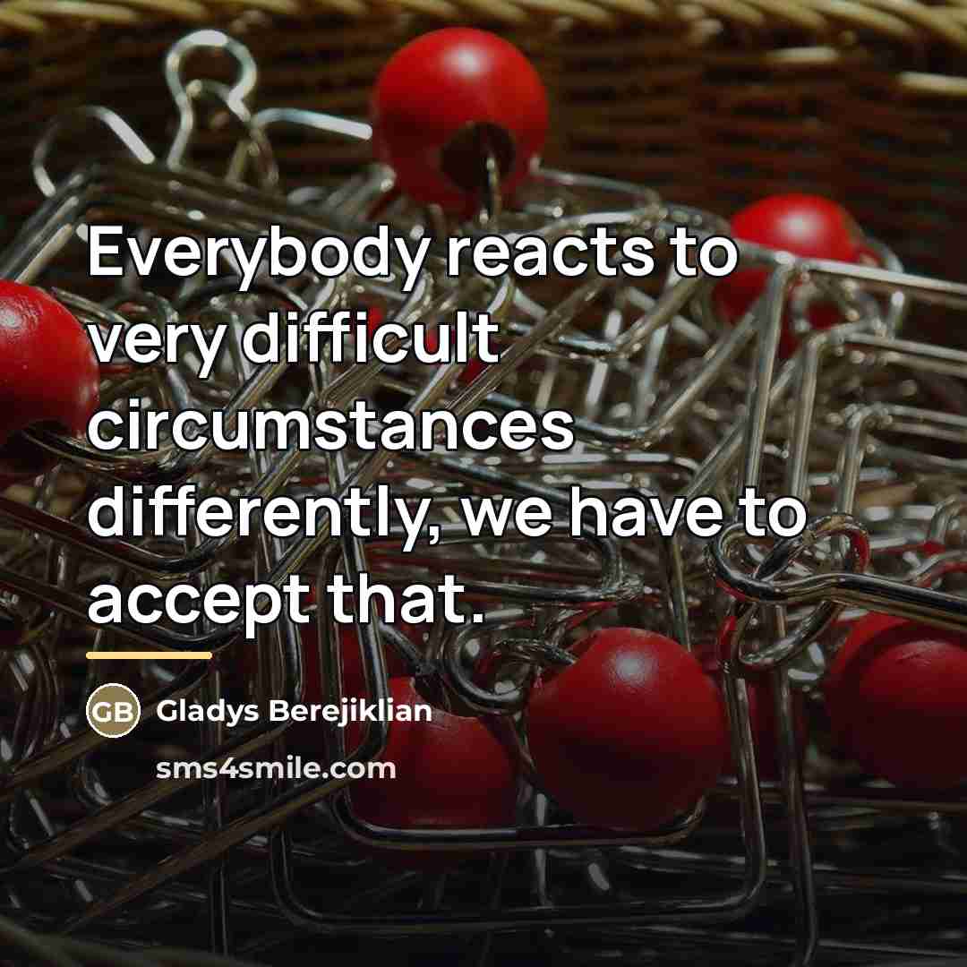 “Everybody reacts to very difficult circumstances differently, we have to…” quote by Gladys Berejiklian