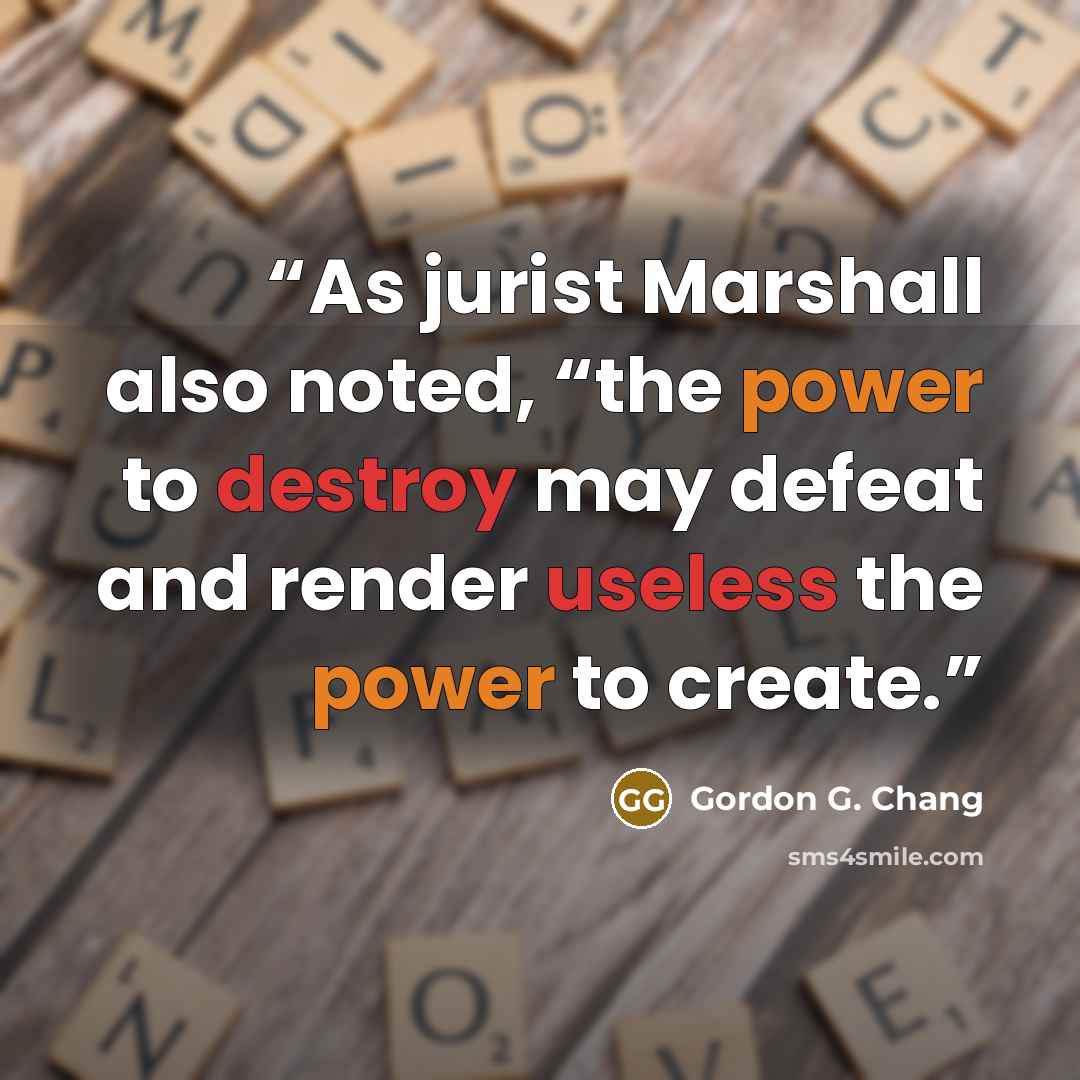 “As jurist Marshall also noted, “the power to destroy may defeat and render useless the power to create.” quote by Gordon G. Chang
