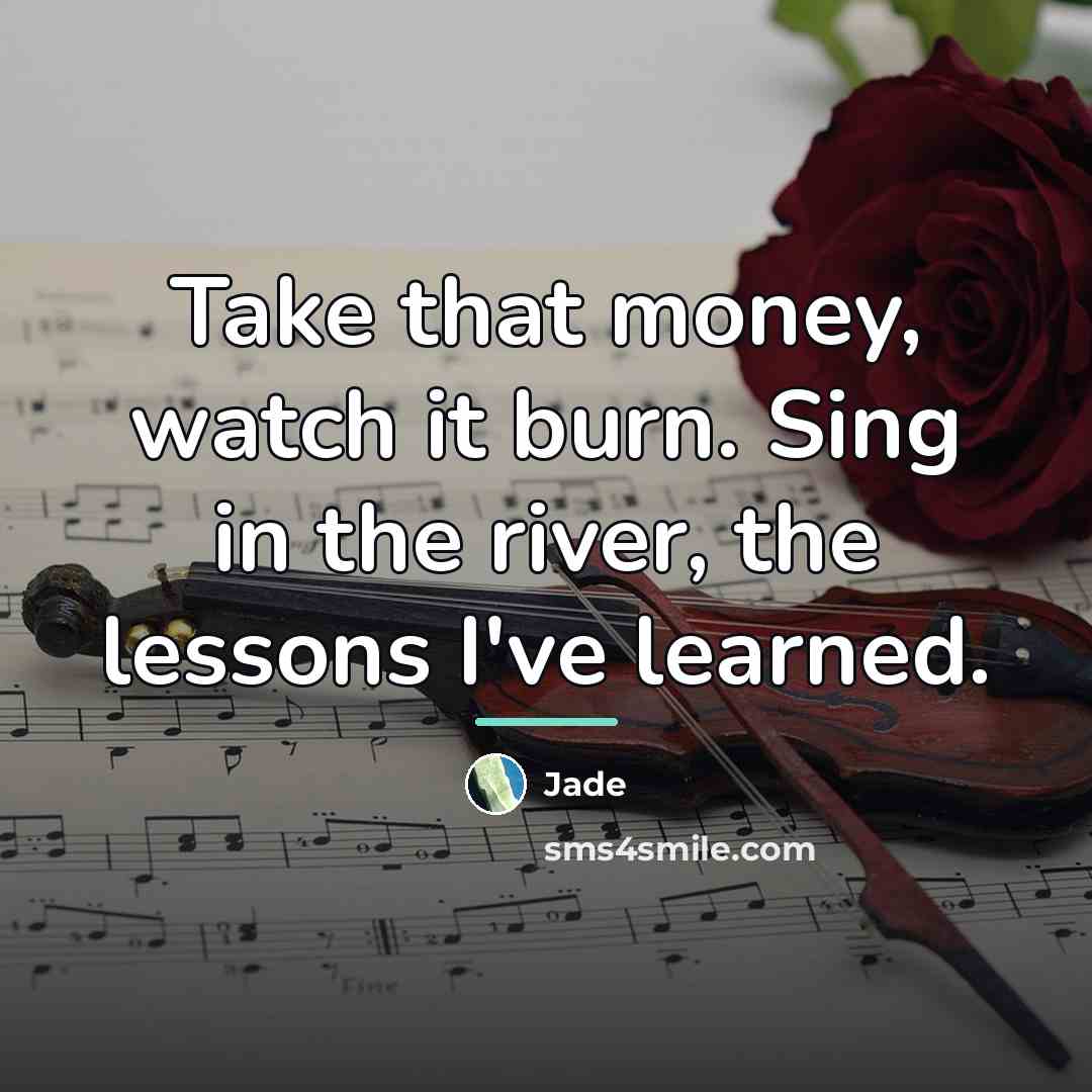 “Take that money, watch it burn. Sing in the river,…” quote by Jade