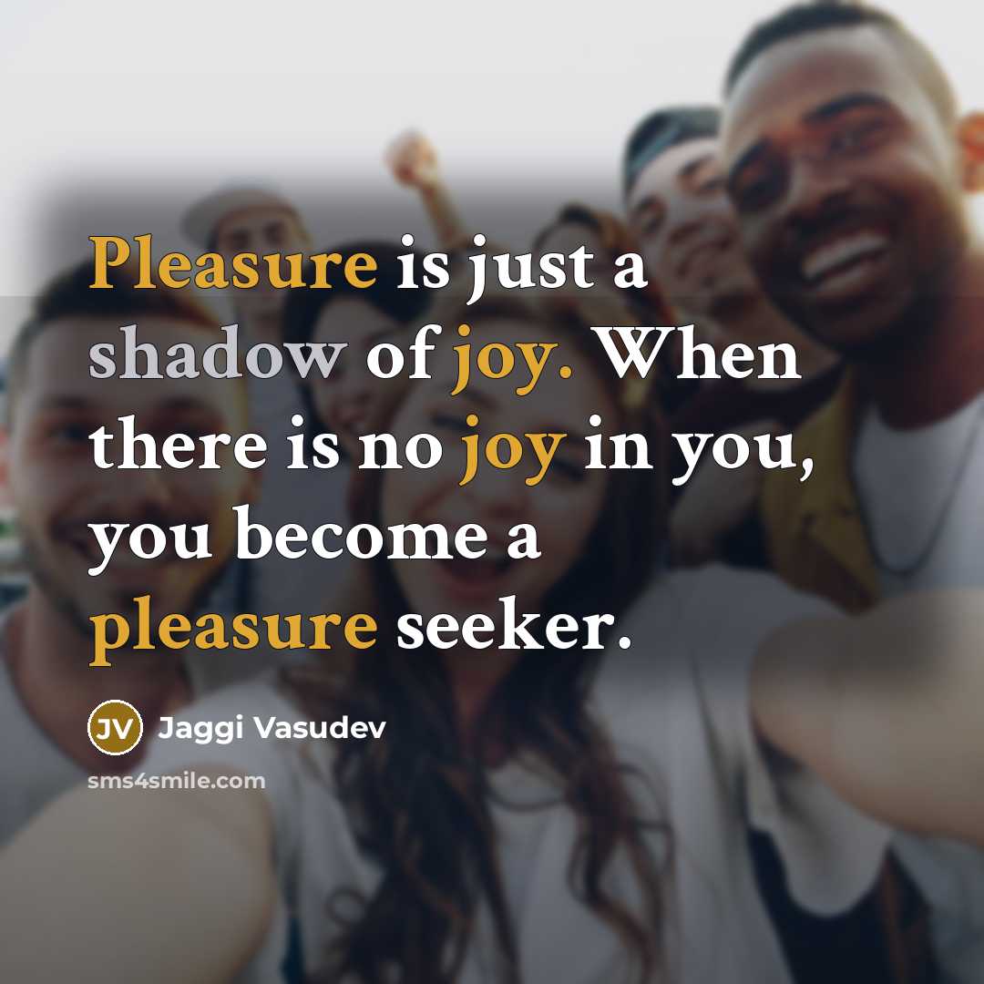 “Pleasure is just a shadow of joy. When there is no joy in you, you become a pleasure seeker.” quote by Jaggi Vasudev