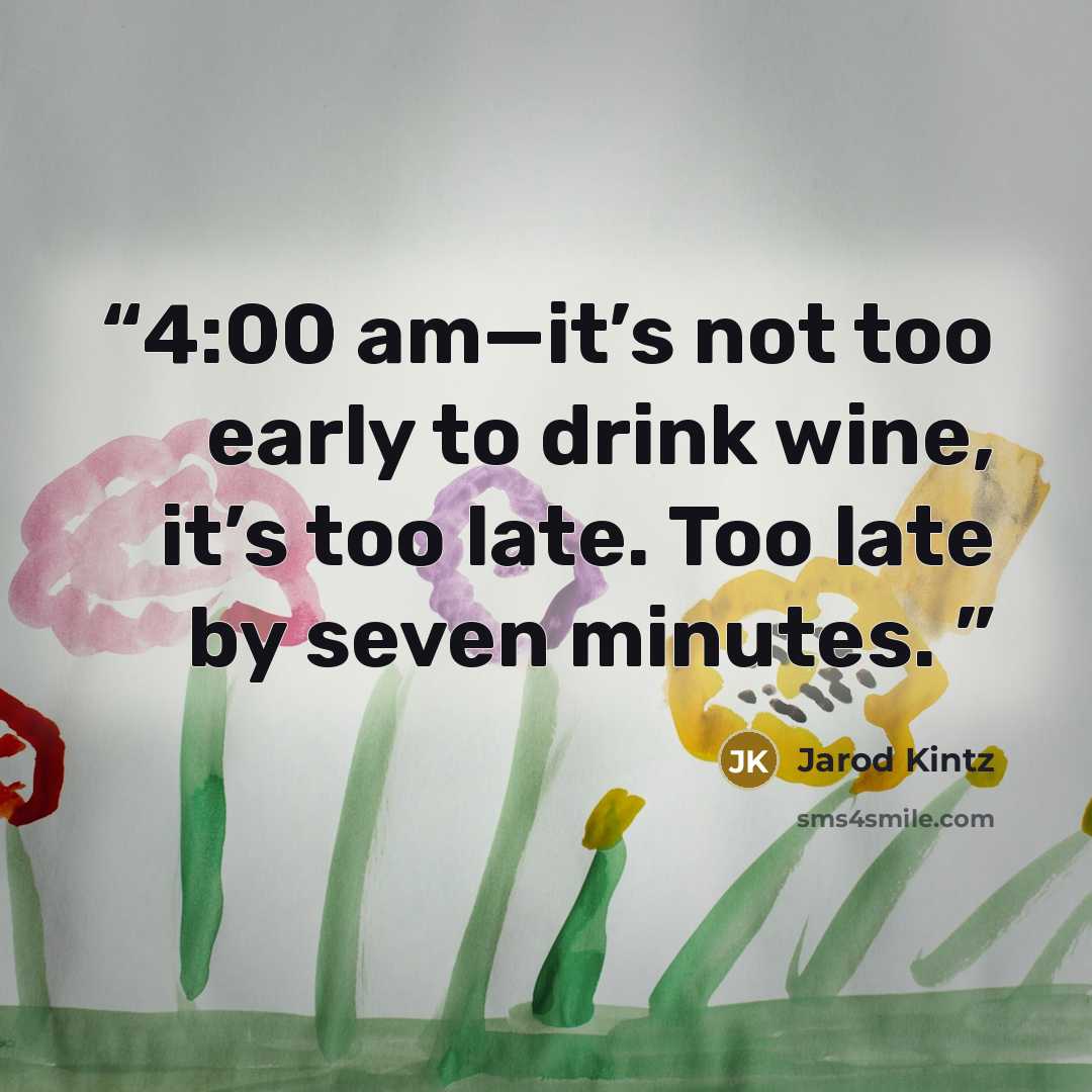 “4:00 am—it’s not too early to drink wine, it’s too late. Too late by seven minutes.” quote by Jarod Kintz