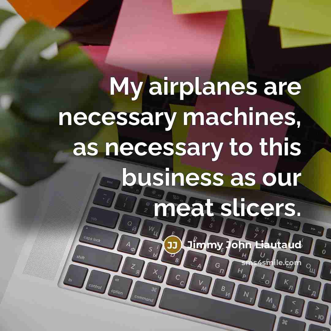 “My airplanes are necessary machines, as necessary to this business…” quote by Jimmy John Liautaud