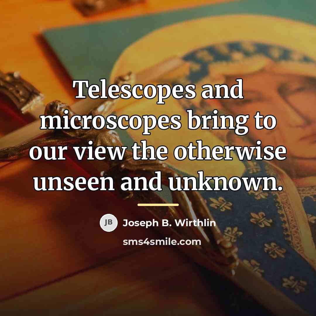 “Telescopes and microscopes bring to our view the otherwise unseen…” quote by Joseph B. Wirthlin