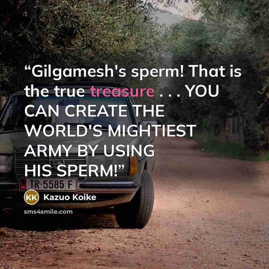 “Gilgamesh's sperm! That is the true treasure . . . YOU CAN CREATE THE WORLD'S MIGHTIEST ARMY BY USING HIS SPERM!” quote by Kazuo Koike