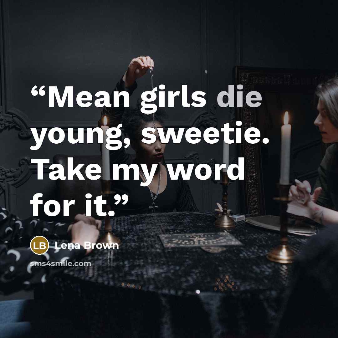 “Mean girls die young, sweetie. Take my word for it.” quote by Lena Brown