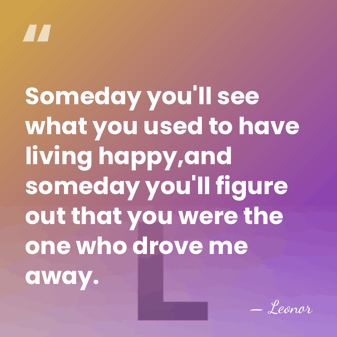 Someday you'll see what you used to have living happy,and someday you'll&hellip; - Leonor