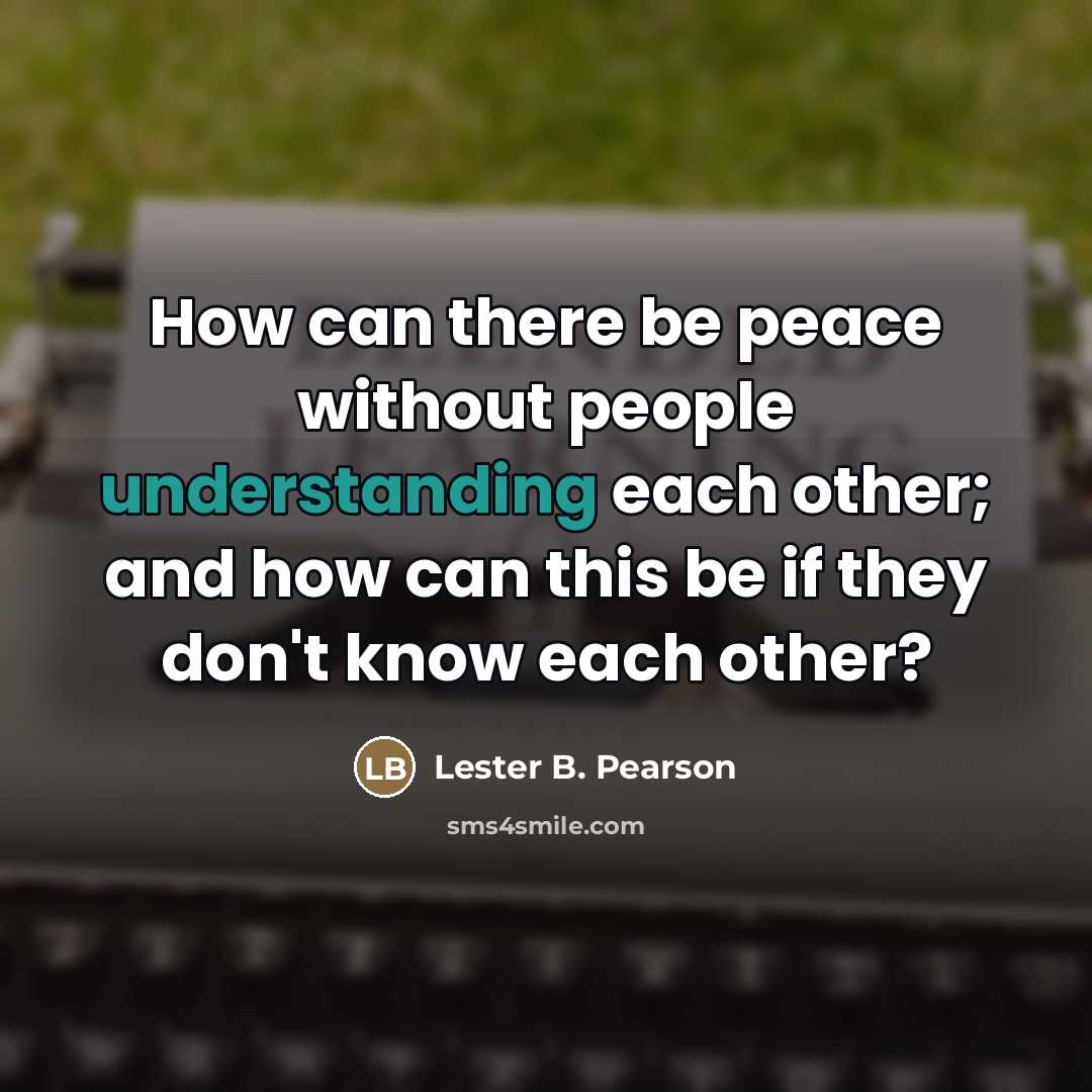 “How can there be peace without people understanding each other;…” quote by Lester B. Pearson