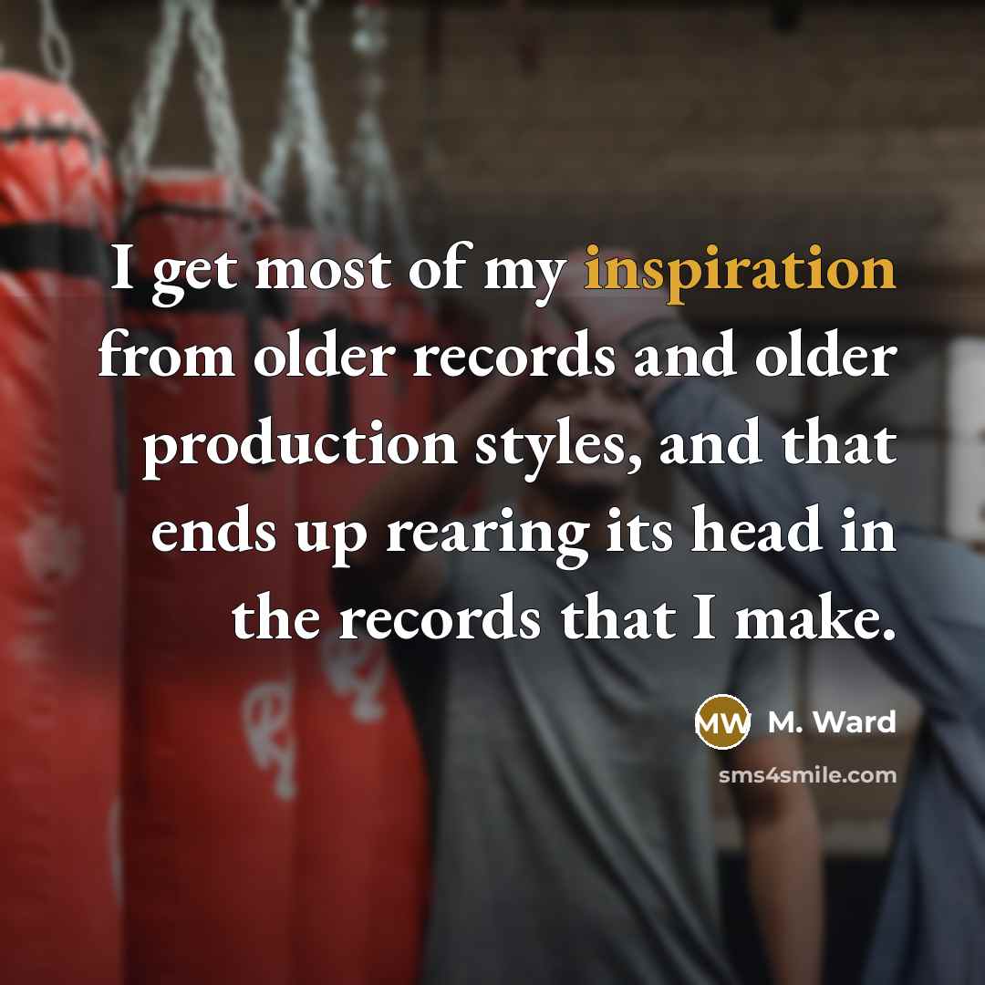 “I get most of my inspiration from older records and…” quote by M. Ward